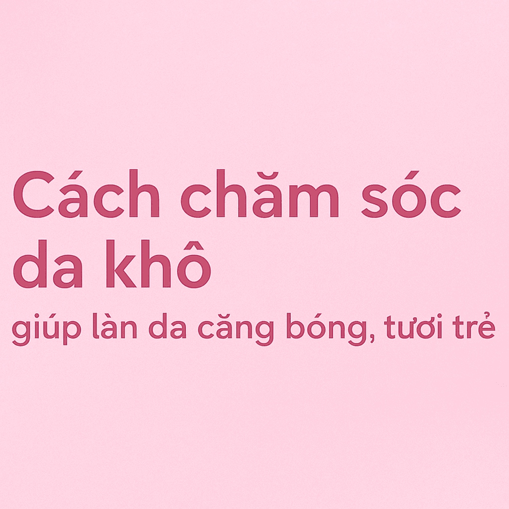 Cách chăm sóc da khô giúp làn da căng bóng, tươi trẻ